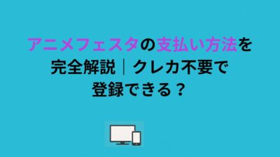 アニメフェスタの支払い方法を完全解説｜クレカ不要で登録できる？