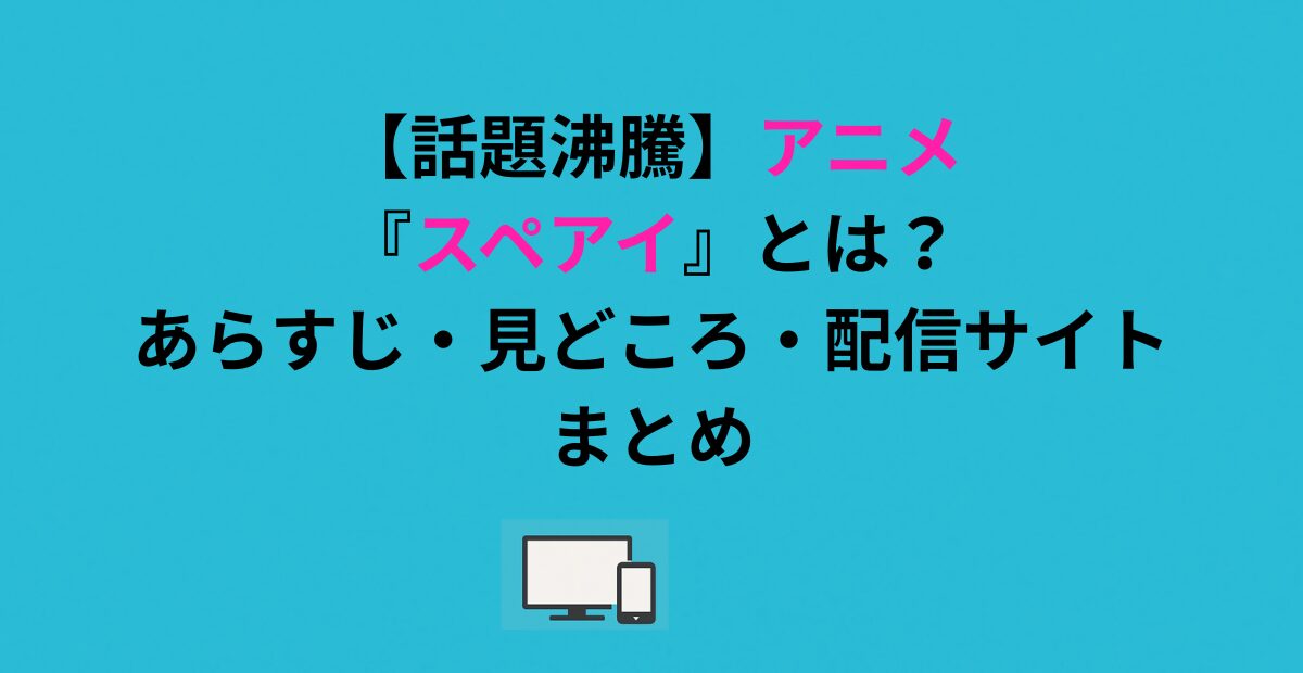 【話題沸騰】アニメ『スペアイ』とは？あらすじ・見どころ・配信サイトまとめ