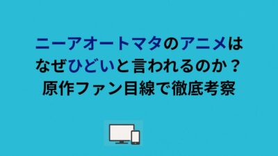 ニーアオートマタのアニメはなぜひどいと言われるのか？原作ファン目線で徹底考察