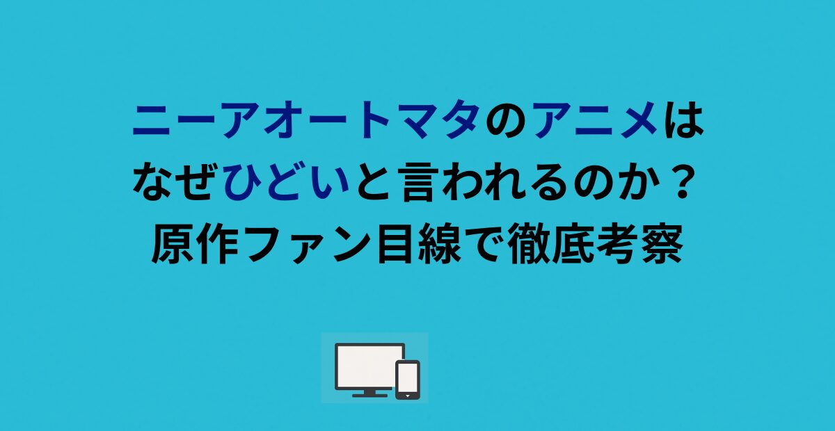 ニーアオートマタのアニメはなぜひどいと言われるのか？原作ファン目線で徹底考察