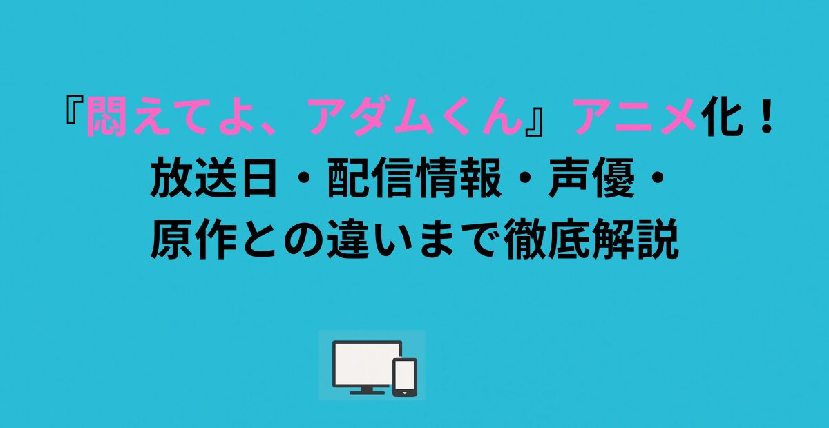 『悶えてよ、アダムくん』アニメ化!放送日・配信情報・声優・原作との違いまで徹底解説