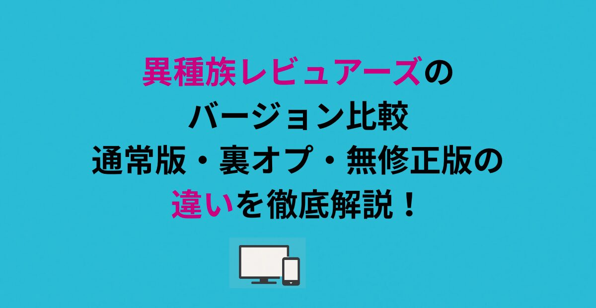 異種族レビュアーズのバージョン比較｜通常版・裏オプ・無修正版の違いを徹底解説！