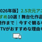【2026年版】2.5次元アニメおすすめ10選！舞台化作品から話題作までを解説
