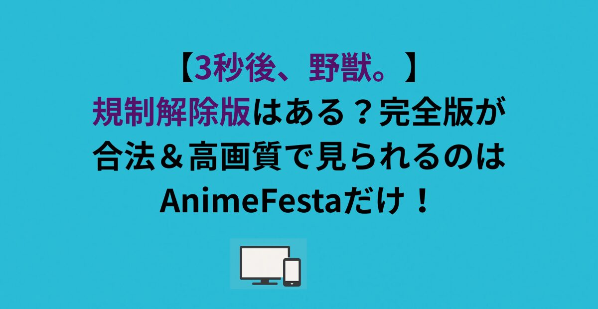 【3秒後、野獣。】規制解除版はある？完全版が合法＆高画質で見られるのはAnimeFestaだけ！