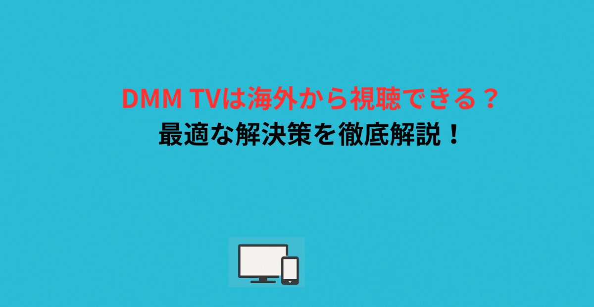 DMM TVは海外から視聴できる？最適な解決策を徹底解説！