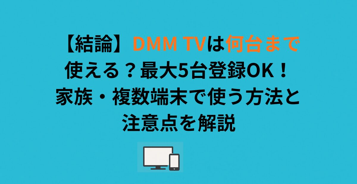 【結論】DMM TVは何台まで使える？最大5台登録OK！家族・複数端末で使う方法と注意点を解説