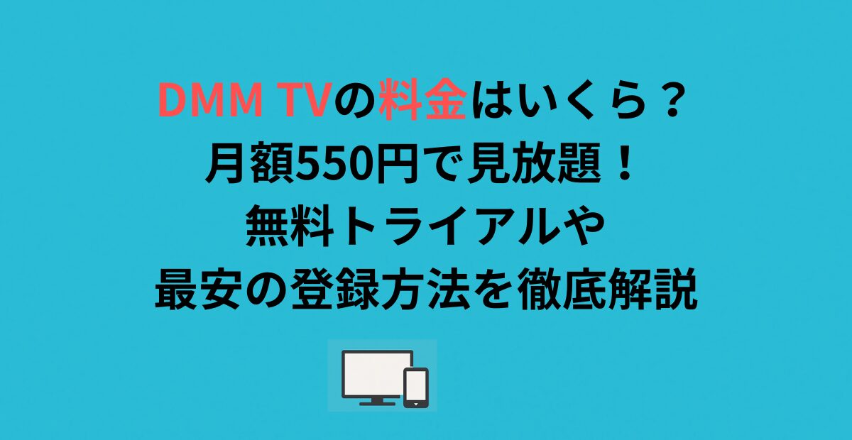 DMM TVの料金はいくら？月額550円で見放題！無料トライアルや最安の登録方法を徹底解説