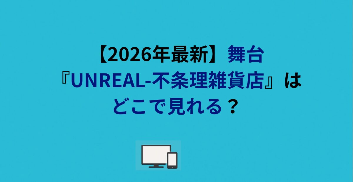 【2026年最新】舞台『UNREAL-不条理雑貨店』はどこで見れる？