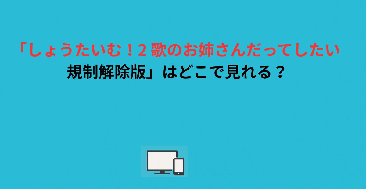 「しょうたいむ！2 歌のお姉さんだってしたい 規制解除版」はどこで見れる？