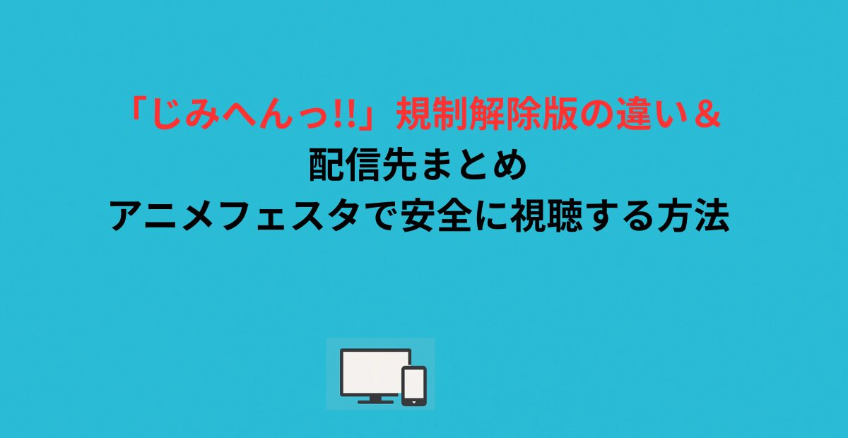 「じみへんっ!!」規制解除版の違い＆配信先まとめ｜アニメフェスタで安全に視聴する方法