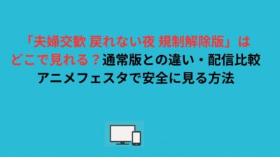 「夫婦交歓 戻れない夜 規制解除版」はどこで見れる？通常版との違い・配信比較・アニメフェスタで安全に見る方法