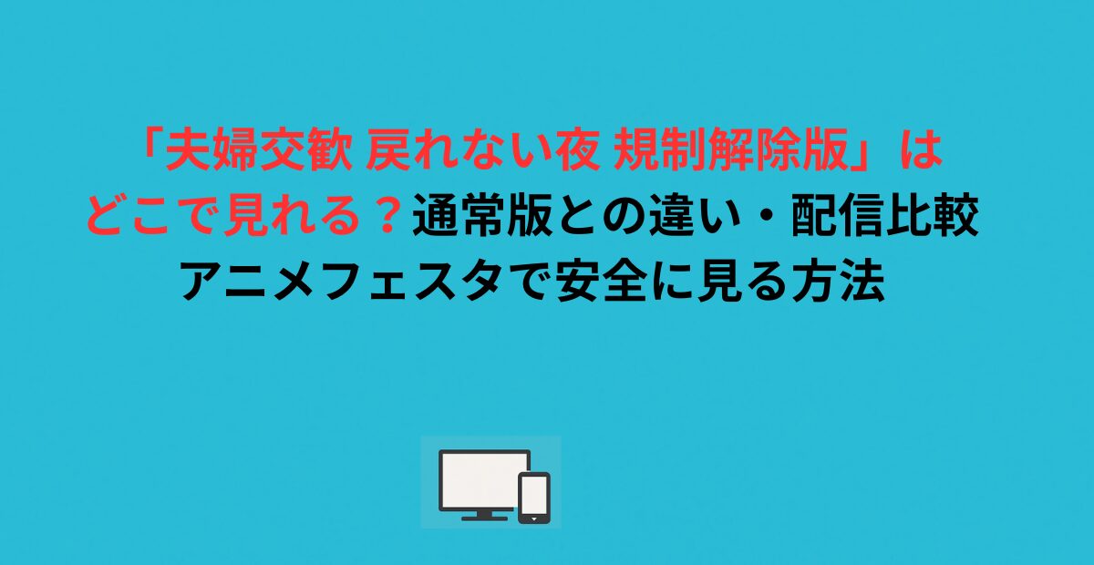 「夫婦交歓 戻れない夜 規制解除版」はどこで見れる？通常版との違い・配信比較・アニメフェスタで安全に見る方法