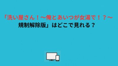 「洗い屋さん！〜俺とあいつが女湯で！？〜規制解除版」はどこで見れる？通常版・R15版との違いと“完全版”を安全に見る方法