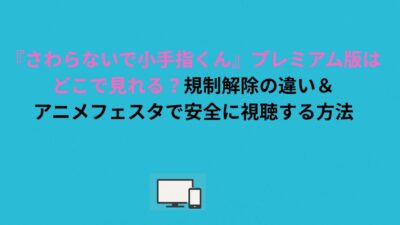 『さわらないで小手指くん』プレミアム版はどこで見れる？規制解除の違い＆アニメフェスタで安全に視聴する方法