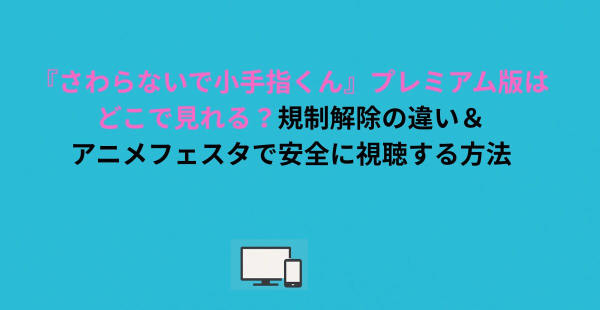 『さわらないで小手指くん』プレミアム版はどこで見れる？規制解除の違い＆アニメフェスタで安全に視聴する方法