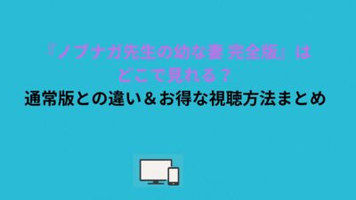 『ノブナガ先生の幼な妻 完全版』はどこで見れる？通常版との違い＆お得な視聴方法まとめ