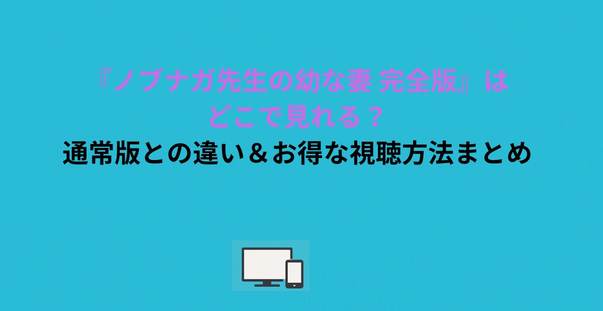 『ノブナガ先生の幼な妻 完全版』はどこで見れる？通常版との違い＆お得な視聴方法まとめ
