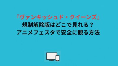 『ヴァンキッシュド・クイーンズ』規制解除版はどこで見れる？アニメフェスタで安全に観る方法