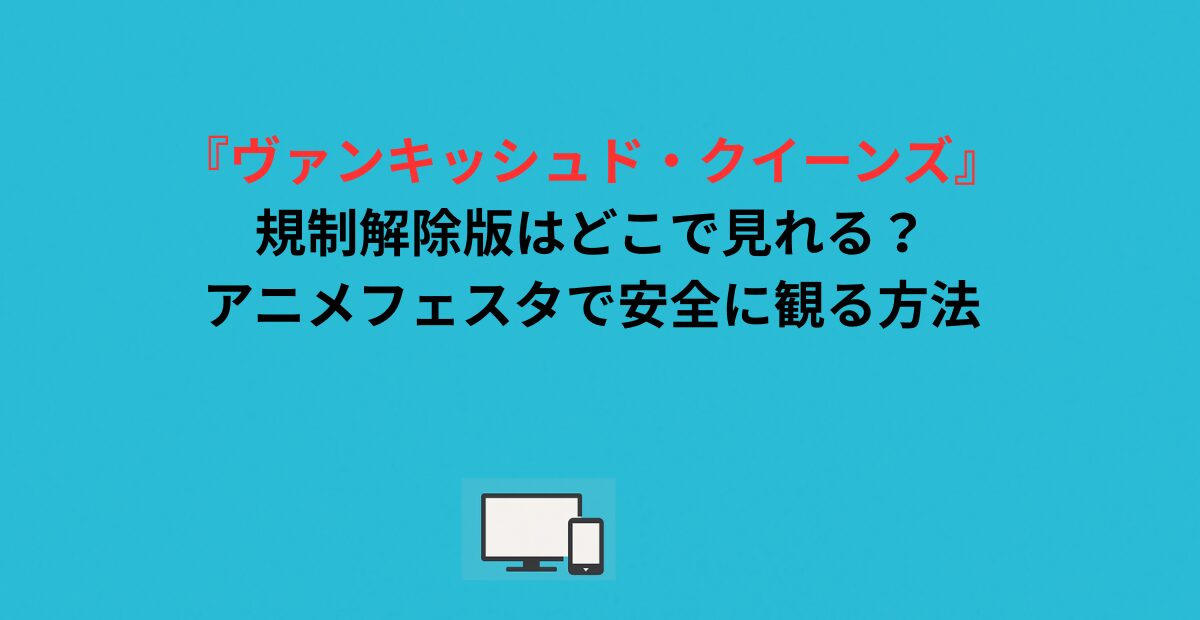 『ヴァンキッシュド・クイーンズ』規制解除版はどこで見れる？アニメフェスタで安全に観る方法