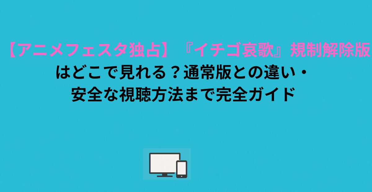 【アニメフェスタ独占】『イチゴ哀歌』規制解除版はどこで見れる？通常版との違い・安全な視聴方法まで完全ガイド