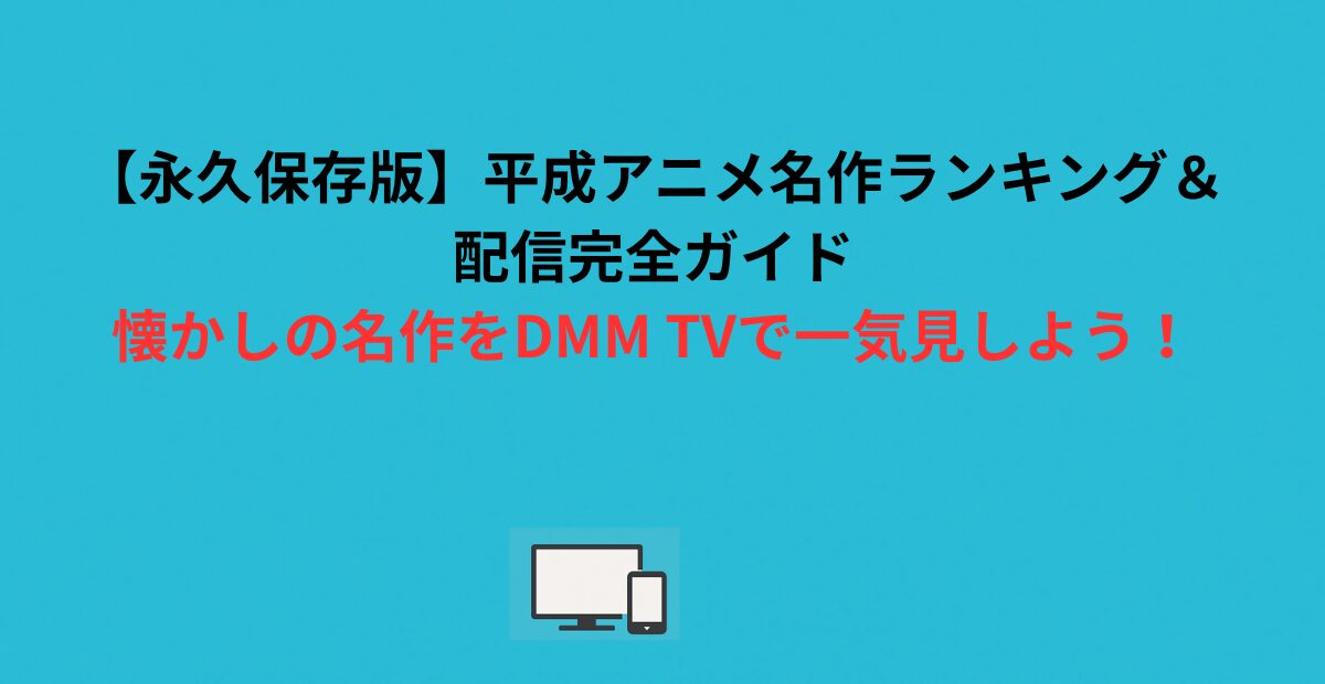 【永久保存版】平成アニメ名作ランキング＆配信完全ガイド｜懐かしの名作をDMM TVで一気見しよう！