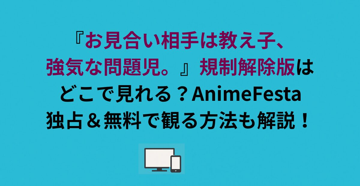 『お見合い相手は教え子、強気な問題児。』規制解除版はどこで見れる？アニフェスタ独占放送！