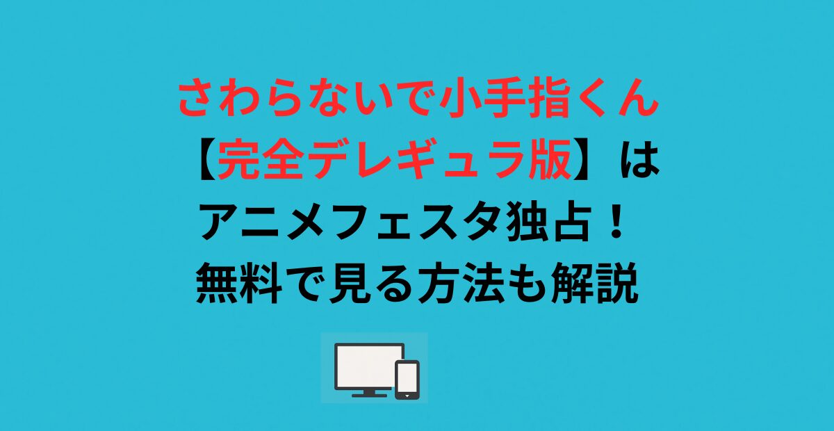 さわらないで小手指くん【完全デレギュラ版】はアニメフェスタ独占！無料で見る方法も解説