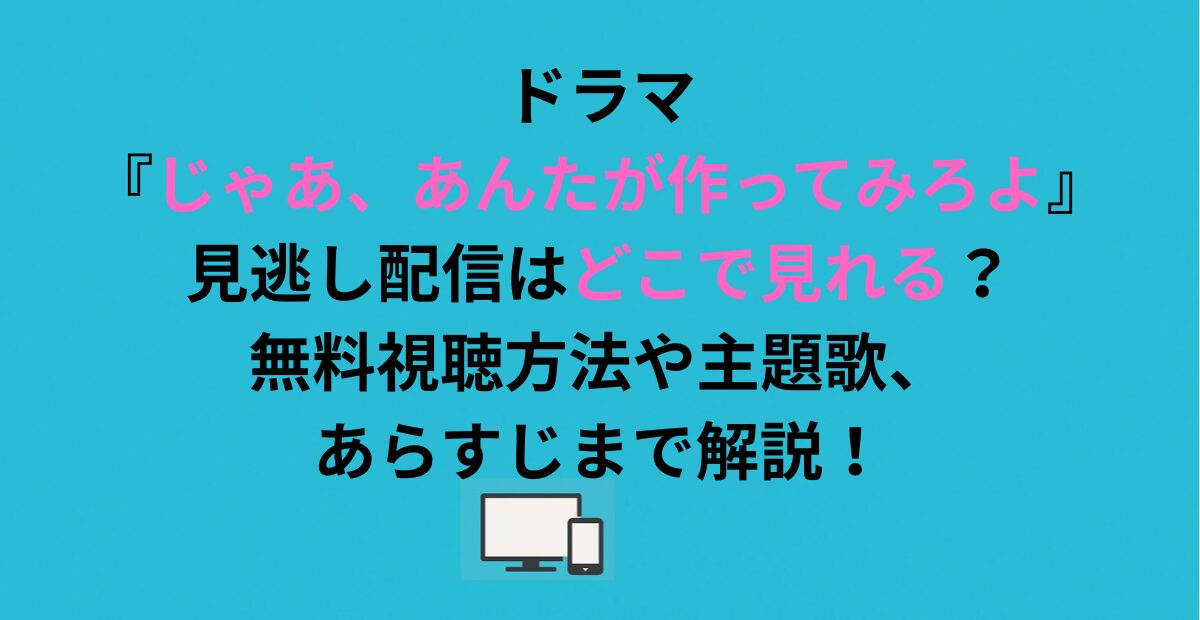 ドラマ『じゃあ、あんたが作ってみろよ』見逃し配信はどこで見れる？無料視聴方法や主題歌、あらすじまで解説！