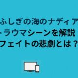 「ふしぎの海のナディア」トラウマシーンを解説！フェイトの悲劇とは？