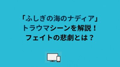 「ふしぎの海のナディア」トラウマシーンを解説！フェイトの悲劇とは？