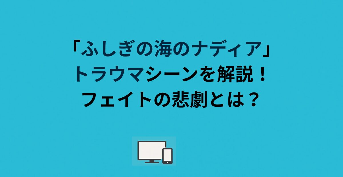 「ふしぎの海のナディア」トラウマシーンを解説！フェイトの悲劇とは？