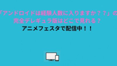 アニメ「アンドロイドは経験人数に入りますか？？」の完全デレギュラ版はどこで見れる？アニメフェスタで配信中！！