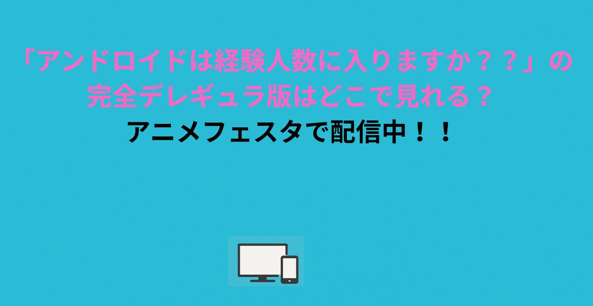 アニメ「アンドロイドは経験人数に入りますか？？」の完全デレギュラ版はどこで見れる？アニメフェスタで配信中！！