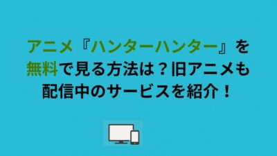 アニメ『ハンターハンター』を無料で見る方法は？旧アニメも配信中のサービスを紹介！