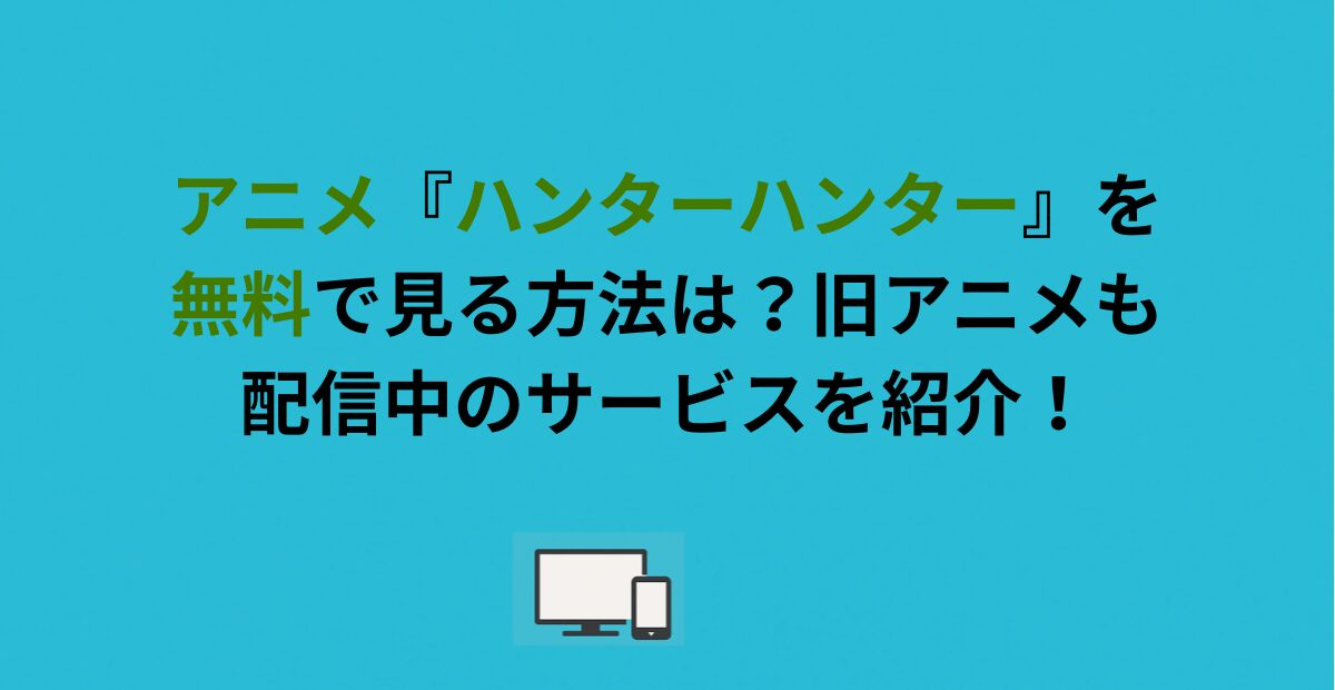 アニメ『ハンターハンター』を無料で見る方法は？旧アニメも配信中のサービスを紹介！