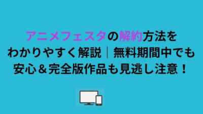 アニメフェスタの解約方法をわかりやすく解説｜無料期間中でも安心＆完全版作品も見逃し注意！