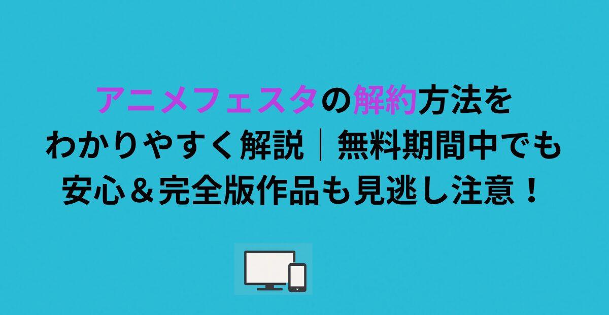アニメフェスタの解約方法をわかりやすく解説｜無料期間中でも安心＆完全版作品も見逃し注意！
