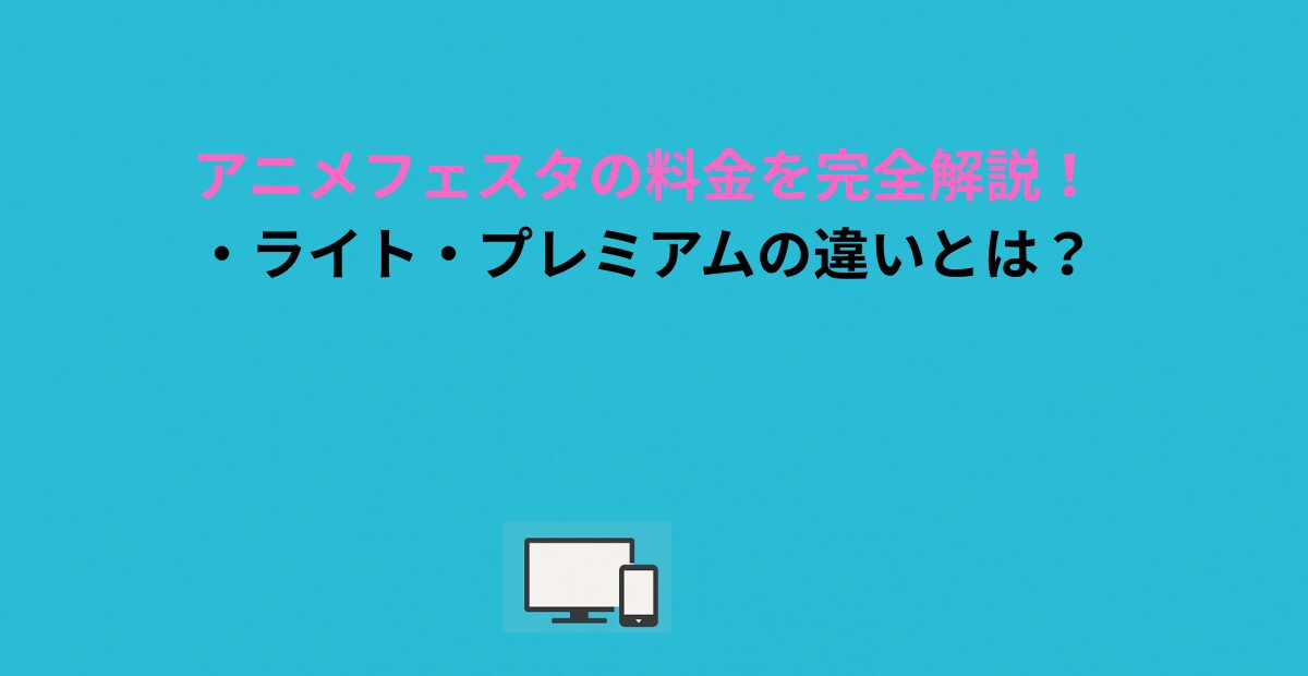 アニメフェスタの料金を完全解説！無料・ライト・プレミアムの違いとは？