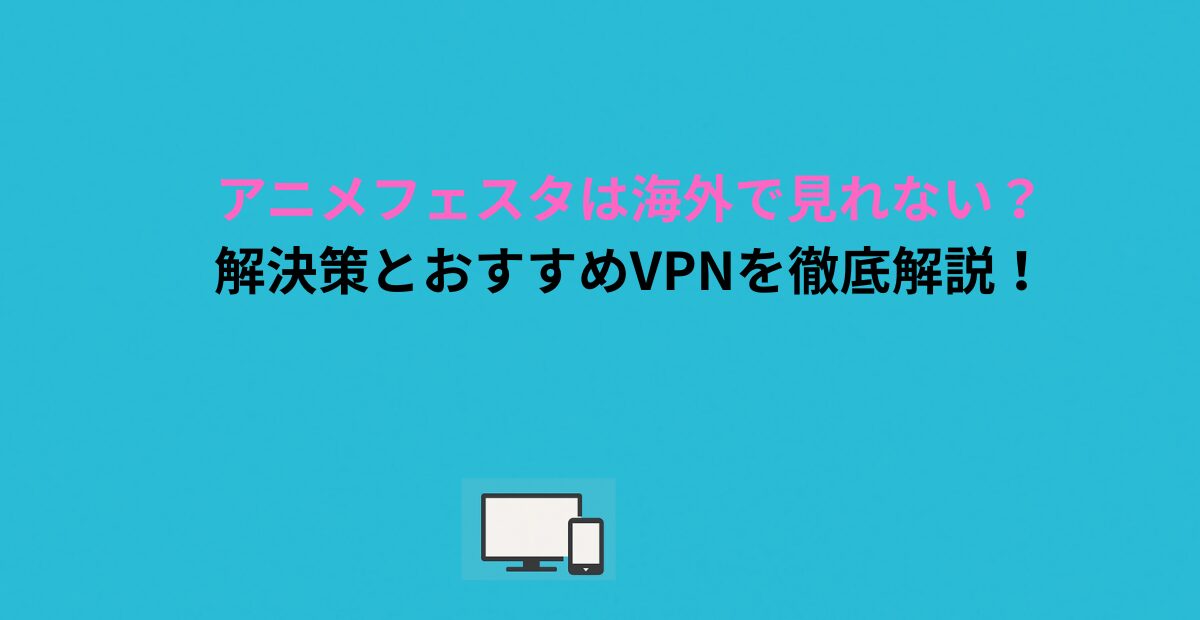 アニメフェスタは海外で見れない？解決策とおすすめVPNを徹底解説！