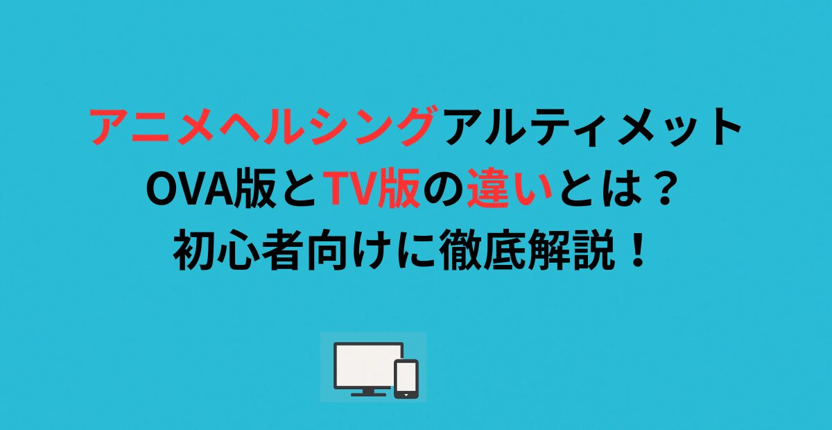 アニメヘルシングアルティメットOVA版とTV版の違いとは？初心者向けに徹底解説！