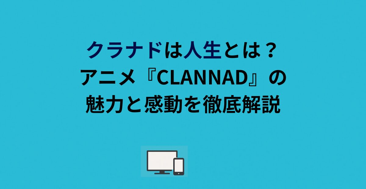 クラナドは人生とは？アニメ『CLANNAD』の魅力と感動を徹底解説