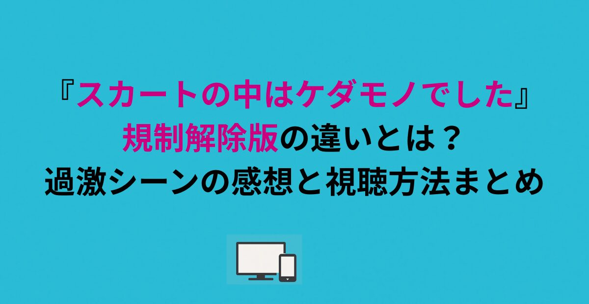 『スカートの中はケダモノでした』規制解除版の違いとは？過激シーンの感想と視聴方法まとめ