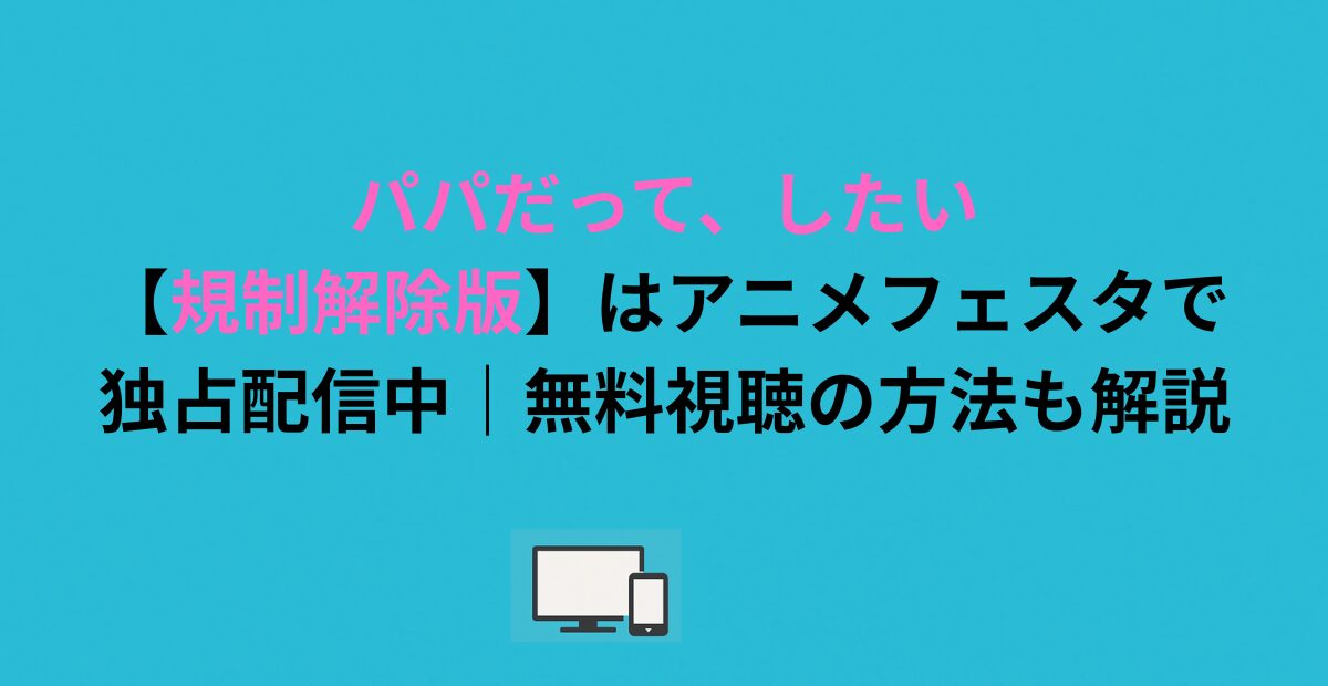 パパだって、したい【規制解除版】はアニメフェスタで独占配信中｜無料視聴の方法も解説