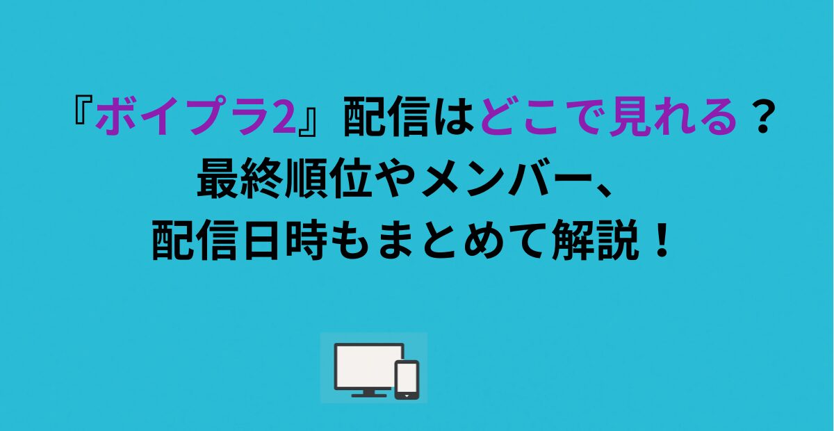 『ボイプラ2』配信はどこで見れる？最終順位やメンバー、配信日時もまとめて解説！
