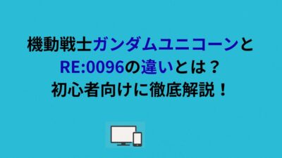 機動戦士ガンダムユニコーンとRE:0096の違いとは？初心者向けに徹底解説！