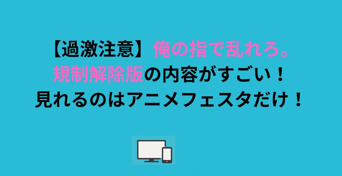 【過激注意】俺の指で乱れろ。規制解除版の内容がすごい！見れるのはアニメフェスタだけ！