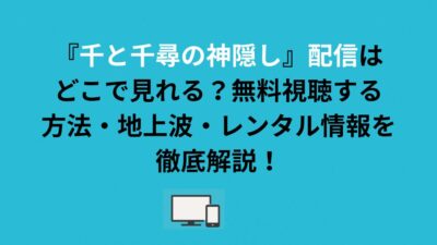 『千と千尋の神隠し』配信はどこで見れる？無料視聴する方法・地上波・レンタル情報を徹底解説！