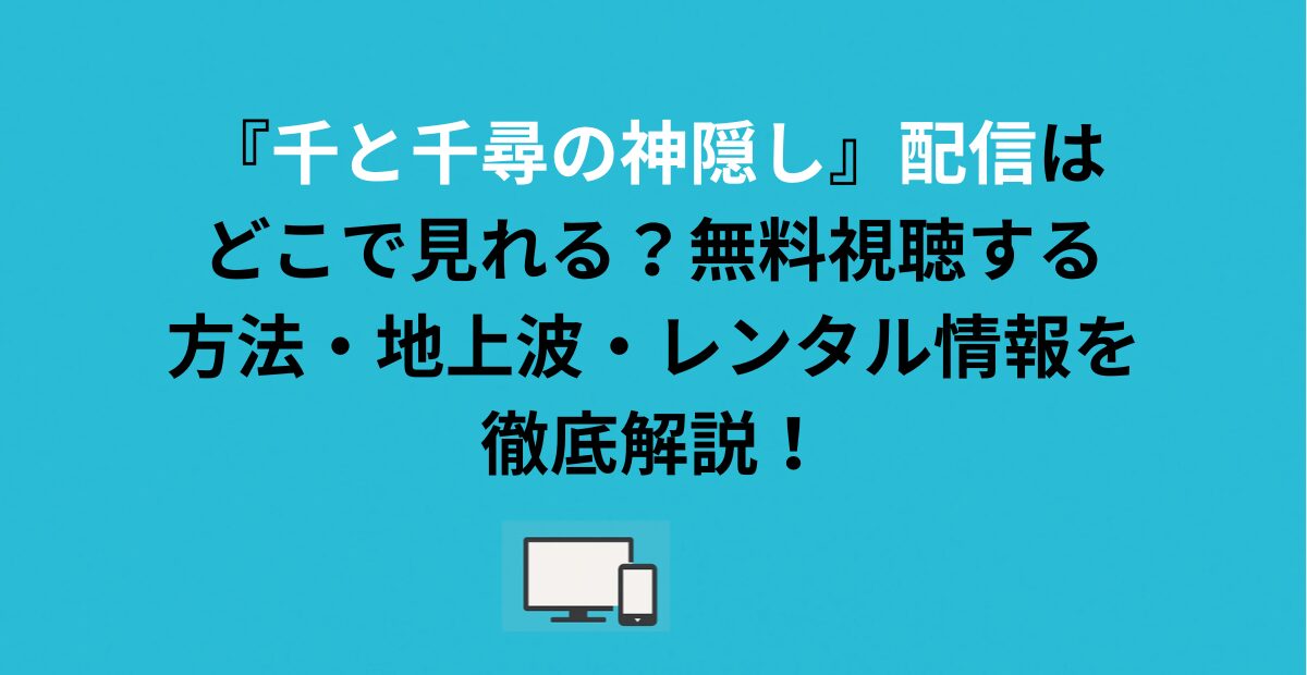 『千と千尋の神隠し』配信はどこで見れる？無料視聴する方法・地上波・レンタル情報を徹底解説！