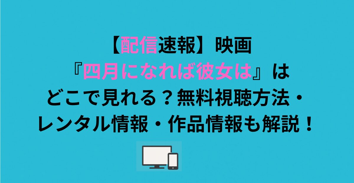 映画『四月になれば彼女は』はどこで見れる？無料視聴方法・レンタル情報・作品情報も解説！