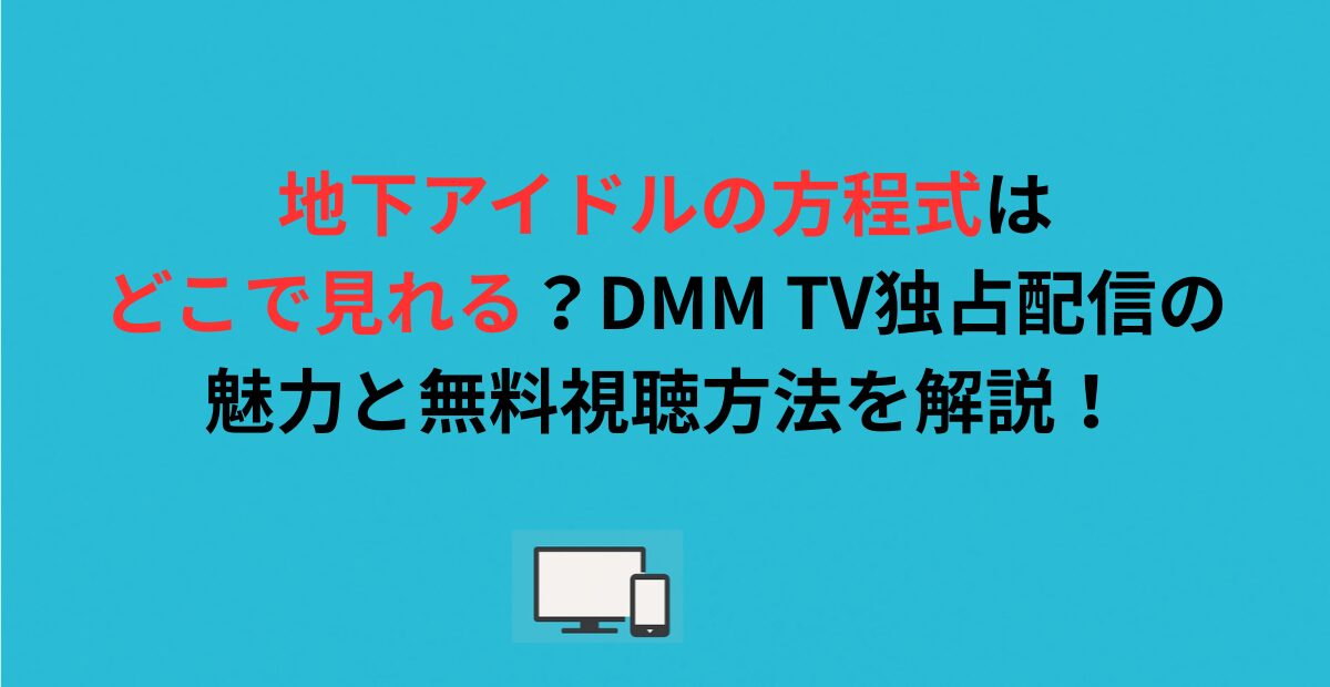 地下アイドルの方程式はどこで見れる？DMM TV独占配信の魅力と無料視聴方法を解説！